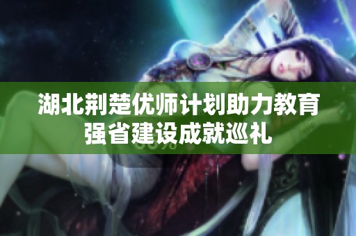 湖北荆楚优师计划助力教育强省建设成就巡礼
