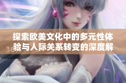 探索欧美文化中的多元性体验与人际关系转变的深度解析