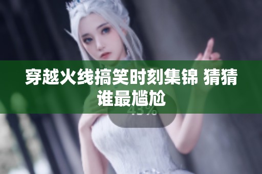 穿越火线搞笑时刻集锦 猜猜谁最尴尬