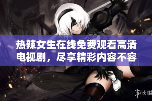 热辣女生在线免费观看高清电视剧，尽享精彩内容不容错过