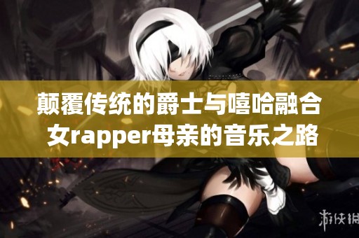 颠覆传统的爵士与嘻哈融合 女rapper母亲的音乐之路