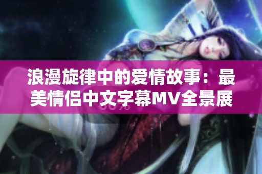 浪漫旋律中的爱情故事：最美情侣中文字幕MV全景展现