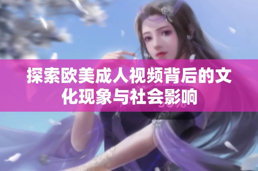 探索欧美成人视频背后的文化现象与社会影响