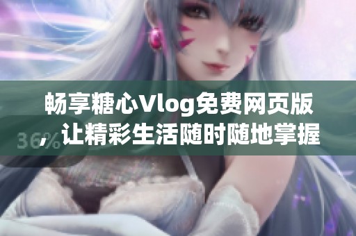 畅享糖心Vlog免费网页版，让精彩生活随时随地掌握