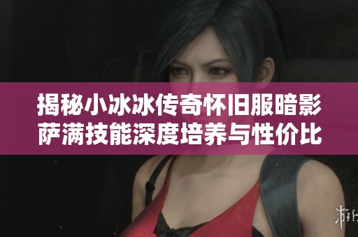 揭秘小冰冰传奇怀旧服暗影萨满技能深度培养与性价比分析