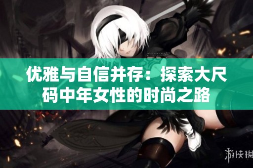 优雅与自信并存：探索大尺码中年女性的时尚之路