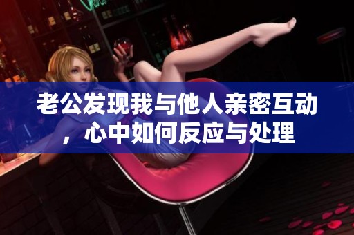 老公发现我与他人亲密互动，心中如何反应与处理