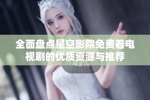 全面盘点星空影院免费看电视剧的优质资源与推荐