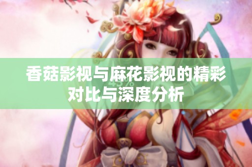 香菇影视与麻花影视的精彩对比与深度分析