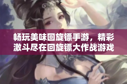 畅玩美味回旋镖手游，精彩激斗尽在回旋镖大作战游戏中