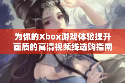 为你的Xbox游戏体验提升画质的高清视频线选购指南