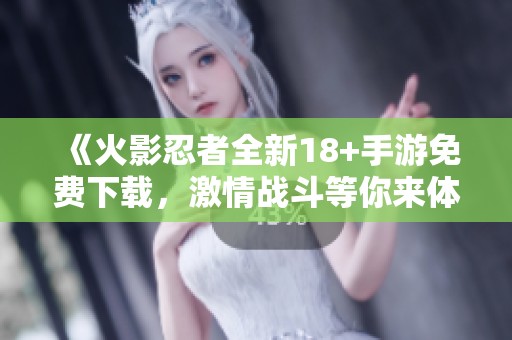 《火影忍者全新18+手游免费下载，激情战斗等你来体验》