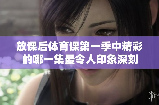 放课后体育课第一季中精彩的哪一集最令人印象深刻