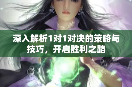 深入解析1对1对决的策略与技巧，开启胜利之路