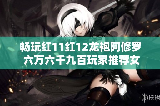 畅玩红11红12龙袍阿修罗 六万六千九百玩家推荐女漫游剑影