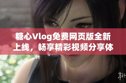 糖心Vlog免费网页版全新上线，畅享精彩视频分享体验