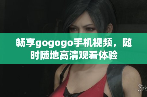 畅享gogogo手机视频，随时随地高清观看体验