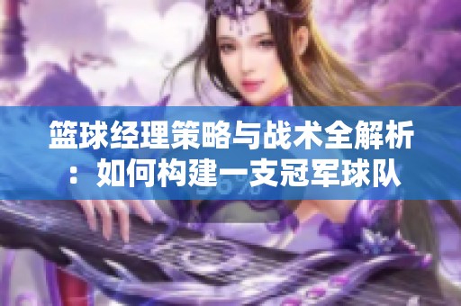 篮球经理策略与战术全解析：如何构建一支冠军球队