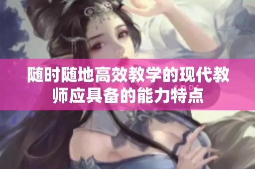 随时随地高效教学的现代教师应具备的能力特点