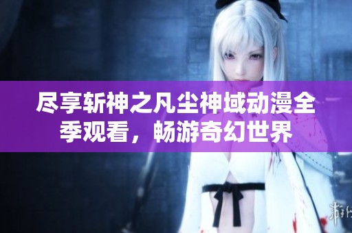 尽享斩神之凡尘神域动漫全季观看，畅游奇幻世界