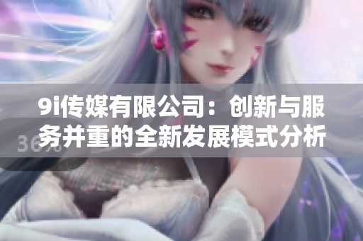 9i传媒有限公司：创新与服务并重的全新发展模式分析