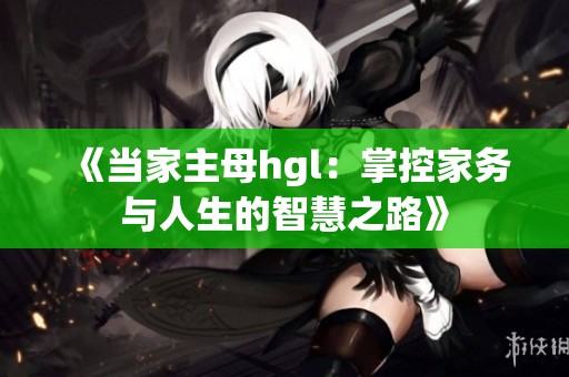 《当家主母hgl：掌控家务与人生的智慧之路》