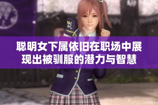 聪明女下属依旧在职场中展现出被驯服的潜力与智慧