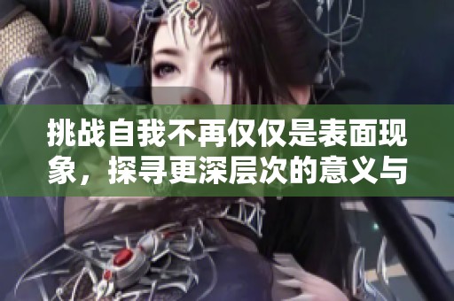 挑战自我不再仅仅是表面现象，探寻更深层次的意义与价值