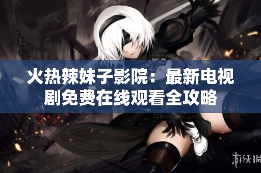 火热辣妹子影院：最新电视剧免费在线观看全攻略