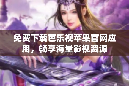 免费下载芭乐视苹果官网应用，畅享海量影视资源