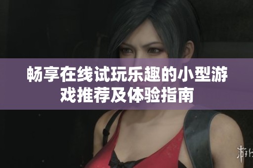 畅享在线试玩乐趣的小型游戏推荐及体验指南