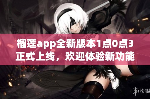榴莲app全新版本1点0点3正式上线，欢迎体验新功能