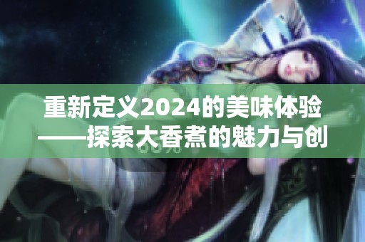 重新定义2024的美味体验——探索大香煮的魅力与创意