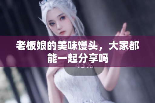 老板娘的美味馒头，大家都能一起分享吗
