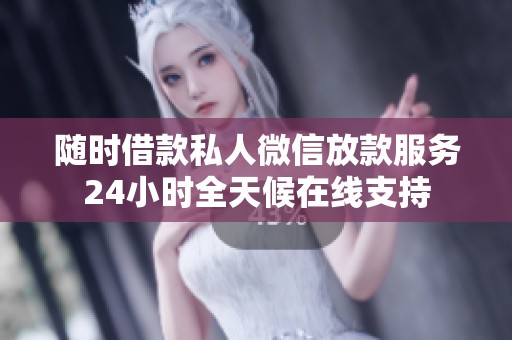 随时借款私人微信放款服务24小时全天候在线支持