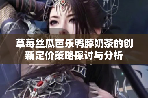 草莓丝瓜芭乐鸭脖奶茶的创新定价策略探讨与分析