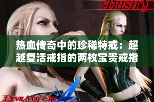 热血传奇中的珍稀特戒：超越复活戒指的两枚宝贵戒指解析