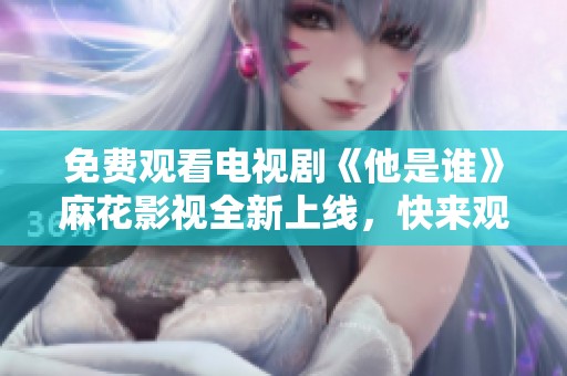 免费观看电视剧《他是谁》麻花影视全新上线，快来观看吧！