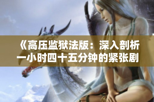 《高压监狱法版：深入剖析一小时四十五分钟的紧张剧情》