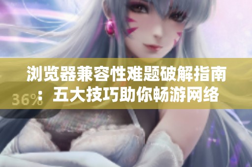 浏览器兼容性难题破解指南：五大技巧助你畅游网络