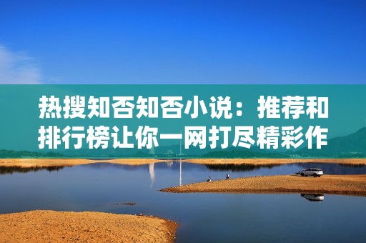 热搜知否知否小说：推荐和排行榜让你一网打尽精彩作品