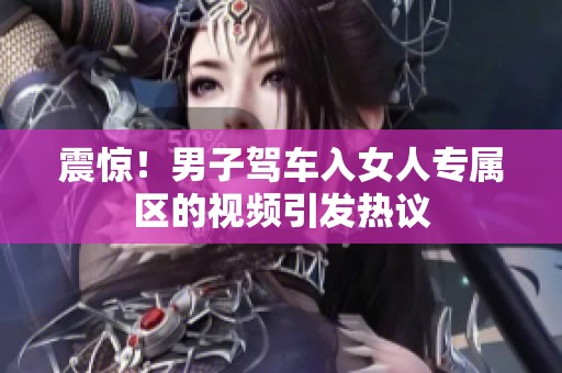 震惊！男子驾车入女人专属区的视频引发热议