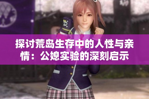 探讨荒岛生存中的人性与亲情：公媳实验的深刻启示