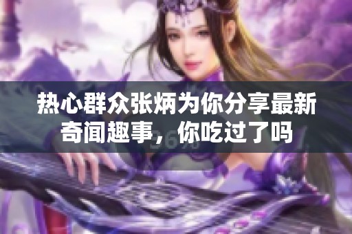 热心群众张炳为你分享最新奇闻趣事，你吃过了吗