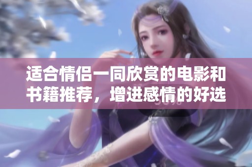 适合情侣一同欣赏的电影和书籍推荐，增进感情的好选择