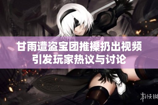甘雨遭盗宝团推搡扔出视频引发玩家热议与讨论