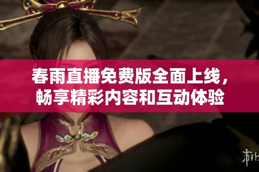 春雨直播免费版全面上线，畅享精彩内容和互动体验