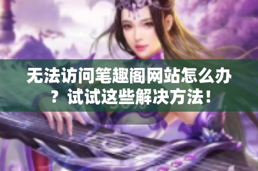 无法访问笔趣阁网站怎么办？试试这些解决方法！