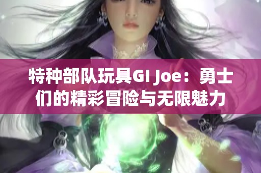 特种部队玩具GI Joe：勇士们的精彩冒险与无限魅力