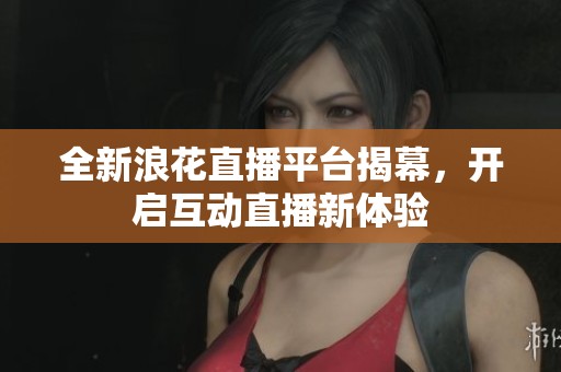全新浪花直播平台揭幕，开启互动直播新体验